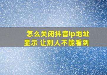 怎么关闭抖音ip地址显示 让别人不能看到